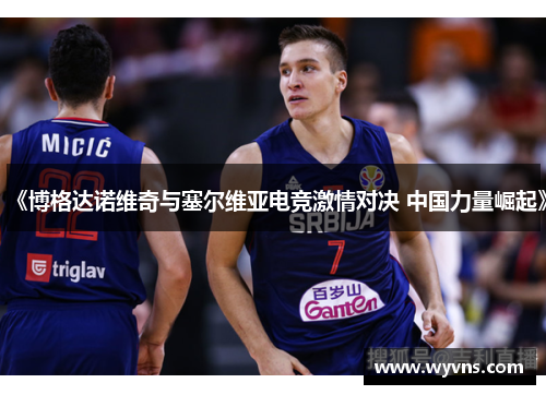 《博格达诺维奇与塞尔维亚电竞激情对决 中国力量崛起》