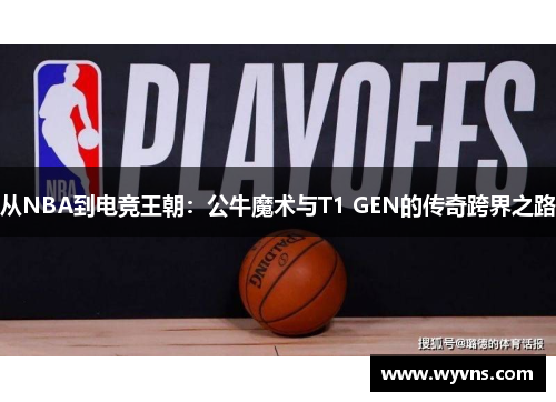 从NBA到电竞王朝：公牛魔术与T1 GEN的传奇跨界之路
