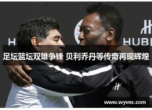 足坛篮坛双雄争锋 贝利乔丹等传奇再现辉煌