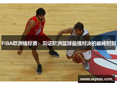 FIBA欧洲锦标赛：见证欧洲篮球最强对决的巅峰时刻