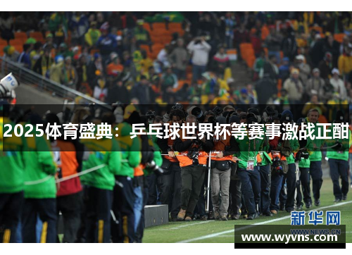 2025体育盛典：乒乓球世界杯等赛事激战正酣