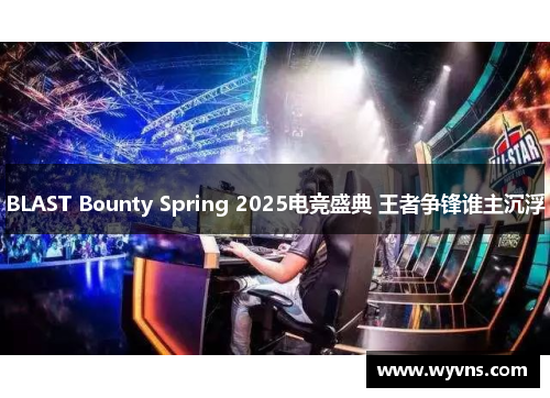BLAST Bounty Spring 2025电竞盛典 王者争锋谁主沉浮