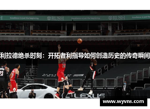 利拉德绝杀时刻：开拓者利指导如何创造历史的传奇瞬间