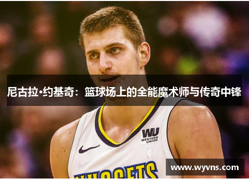尼古拉·约基奇：篮球场上的全能魔术师与传奇中锋