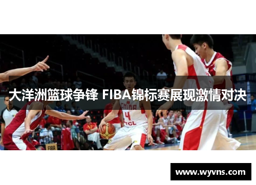 大洋洲篮球争锋 FIBA锦标赛展现激情对决