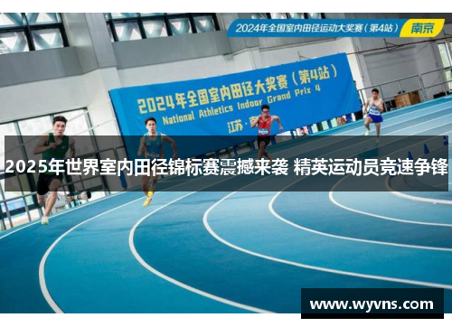 2025年世界室内田径锦标赛震撼来袭 精英运动员竞速争锋