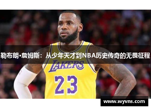 勒布朗·詹姆斯：从少年天才到NBA历史传奇的无畏征程