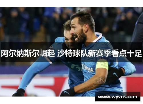 阿尔纳斯尔崛起 沙特球队新赛季看点十足