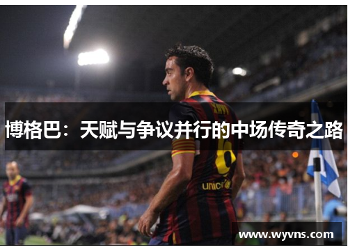 博格巴：天赋与争议并行的中场传奇之路