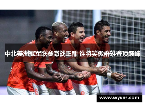 中北美洲冠军联赛激战正酣 谁将笑傲群雄登顶巅峰