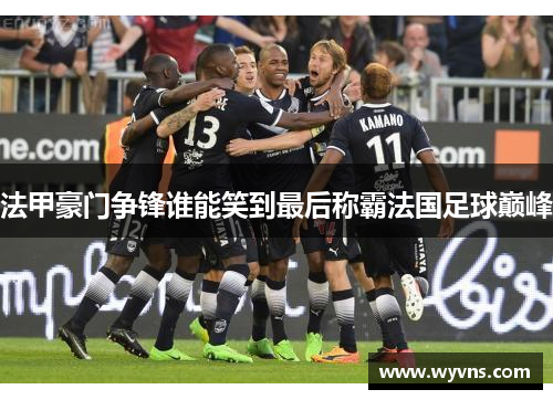 法甲豪门争锋谁能笑到最后称霸法国足球巅峰