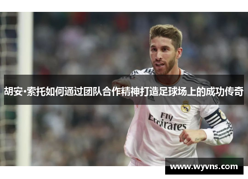 胡安·索托如何通过团队合作精神打造足球场上的成功传奇