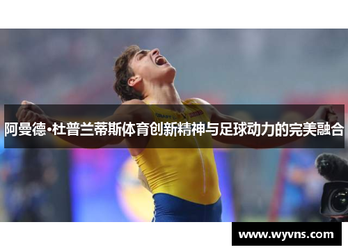 阿曼德·杜普兰蒂斯体育创新精神与足球动力的完美融合