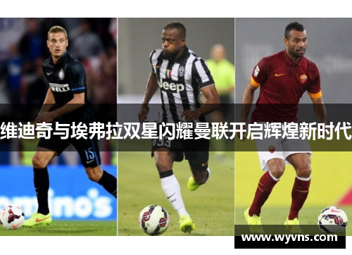 维迪奇与埃弗拉双星闪耀曼联开启辉煌新时代