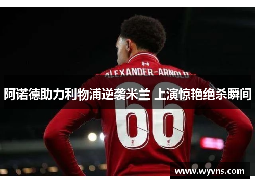 阿诺德助力利物浦逆袭米兰 上演惊艳绝杀瞬间