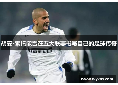 胡安·索托能否在五大联赛书写自己的足球传奇