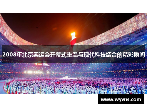 2008年北京奥运会开幕式重温与现代科技结合的精彩瞬间