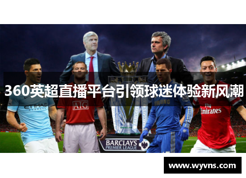 360英超直播平台引领球迷体验新风潮