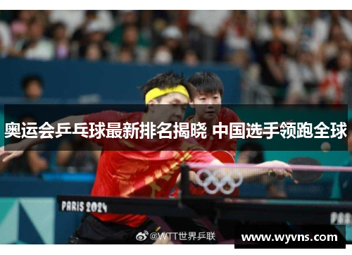 奥运会乒乓球最新排名揭晓 中国选手领跑全球
