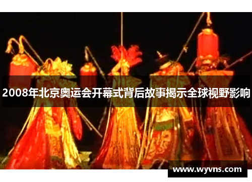 2008年北京奥运会开幕式背后故事揭示全球视野影响