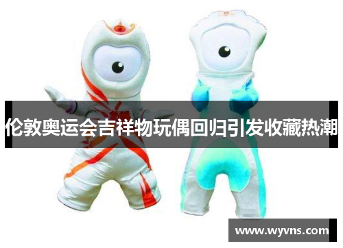 伦敦奥运会吉祥物玩偶回归引发收藏热潮