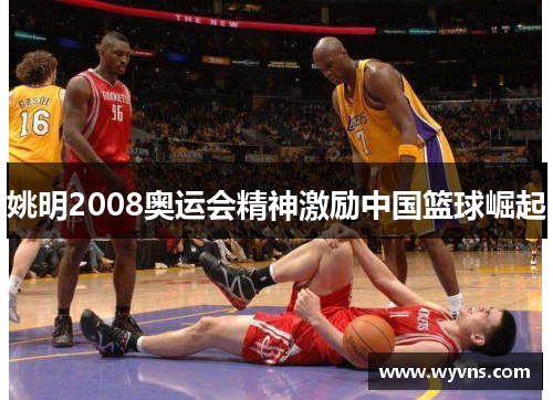 姚明2008奥运会精神激励中国篮球崛起